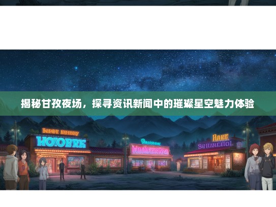 揭秘甘孜夜场，探寻资讯新闻中的璀璨星空魅力体验