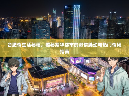 合肥夜生活秘籍，揭秘繁华都市的激情脉动与热门夜场指南