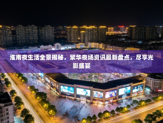 淮南夜生活全景揭秘，繁华夜场资讯最新盘点，尽享光影盛宴