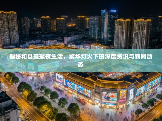 揭秘和县璀璨夜生活，繁华灯火下的深度资讯与新闻动态