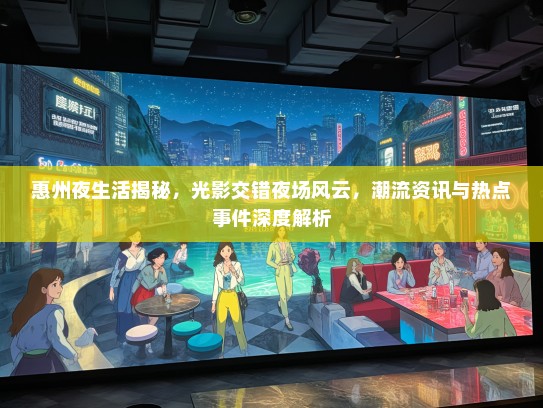 惠州夜生活揭秘，光影交错夜场风云，潮流资讯与热点事件深度解析