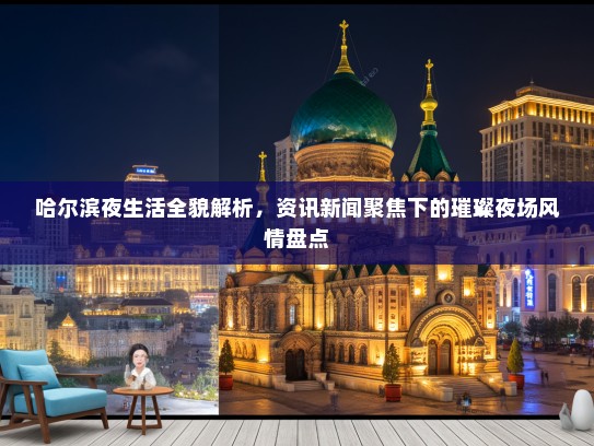 哈尔滨夜生活全貌解析，资讯新闻聚焦下的璀璨夜场风情盘点