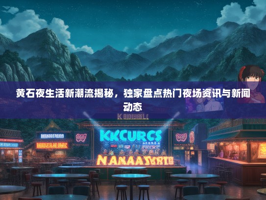 黄石夜生活新潮流揭秘，独家盘点热门夜场资讯与新闻动态
