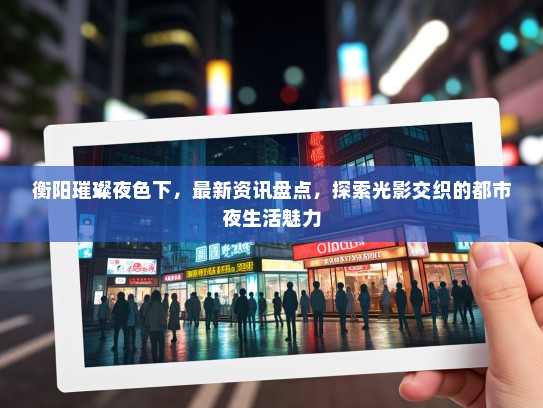 衡阳璀璨夜色下，最新资讯盘点，探索光影交织的都市夜生活魅力