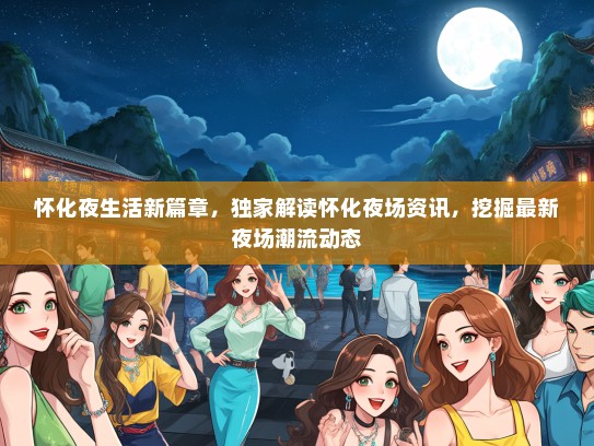 怀化夜生活新篇章，独家解读怀化夜场资讯，挖掘最新夜场潮流动态