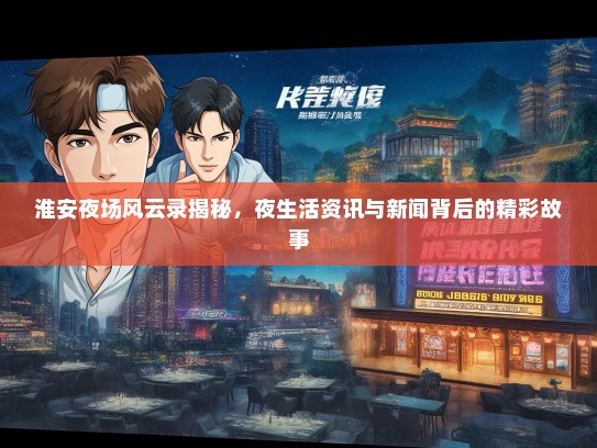 淮安夜场风云录揭秘，夜生活资讯与新闻背后的精彩故事