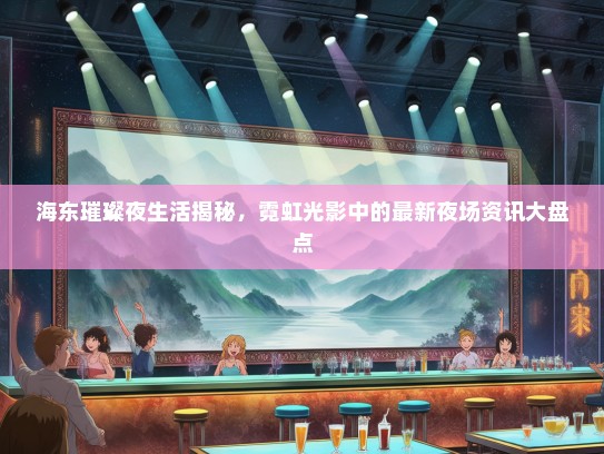 海东璀璨夜生活揭秘，霓虹光影中的最新夜场资讯大盘点