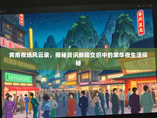 黄南夜场风云录，揭秘资讯新闻交织中的繁华夜生活探秘