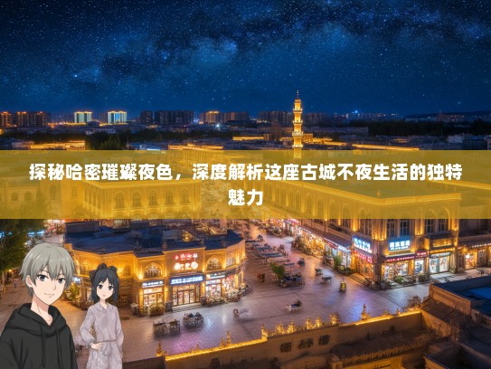 探秘哈密璀璨夜色，深度解析这座古城不夜生活的独特魅力