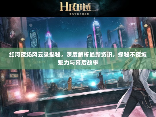 红河夜场风云录揭秘，深度解析最新资讯，探秘不夜城魅力与幕后故事