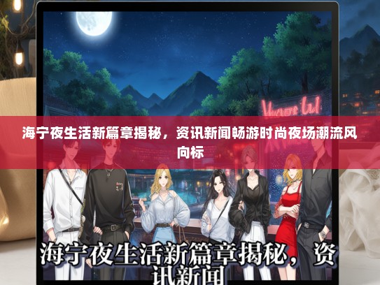 海宁夜生活新篇章揭秘，资讯新闻畅游时尚夜场潮流风向标