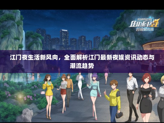 江门夜生活新风向，全面解析江门最新夜娱资讯动态与潮流趋势