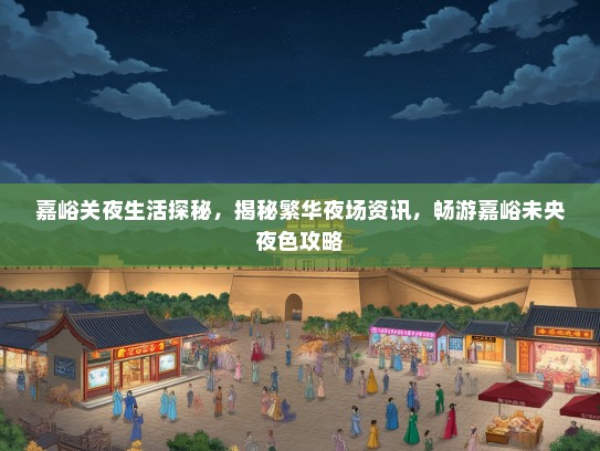 嘉峪关夜生活探秘，揭秘繁华夜场资讯，畅游嘉峪未央夜色攻略