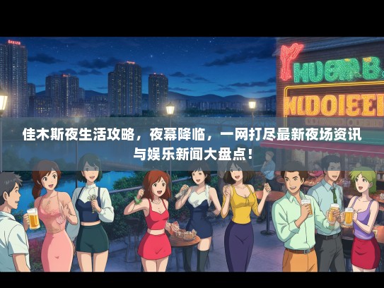 佳木斯夜生活攻略，夜幕降临，一网打尽最新夜场资讯与娱乐新闻大盘点！