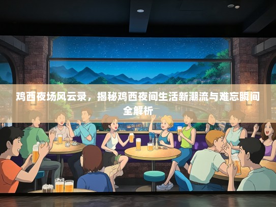 鸡西夜场风云录，揭秘鸡西夜间生活新潮流与难忘瞬间全解析