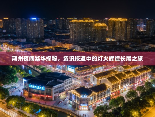 荆州夜间繁华探秘，资讯报道中的灯火辉煌长尾之旅