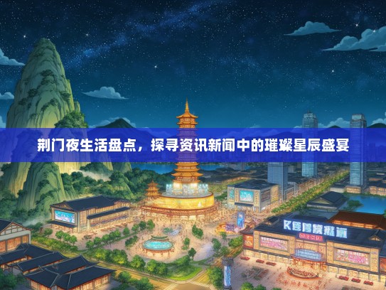荆门夜生活盘点，探寻资讯新闻中的璀璨星辰盛宴