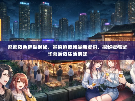 瓷都夜色璀璨揭秘，景德镇夜场最新资讯，探秘瓷都繁华幕后夜生活韵味