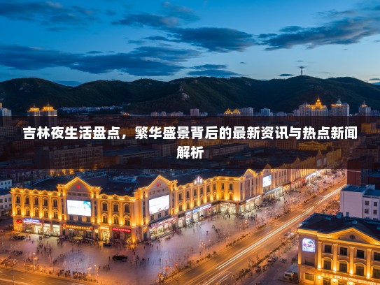 吉林夜生活盘点，繁华盛景背后的最新资讯与热点新闻解析