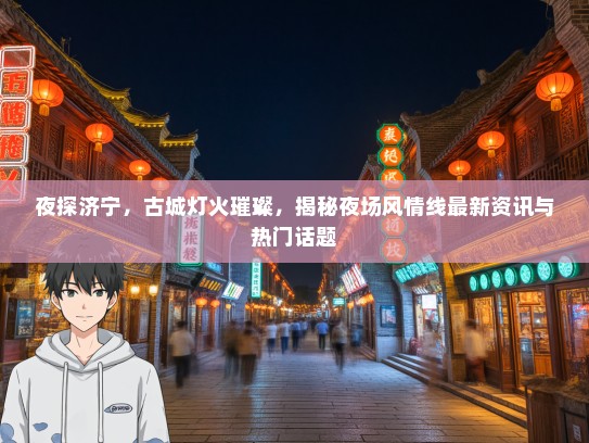夜探济宁，古城灯火璀璨，揭秘夜场风情线最新资讯与热门话题