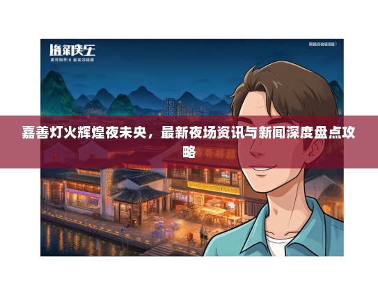 嘉善灯火辉煌夜未央，最新夜场资讯与新闻深度盘点攻略