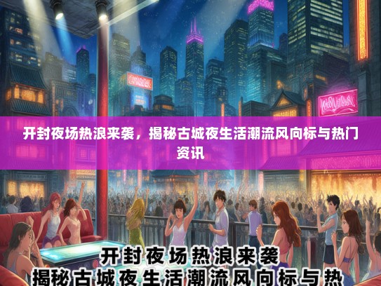 开封夜场热浪来袭，揭秘古城夜生活潮流风向标与热门资讯