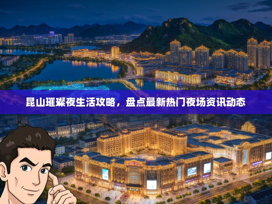 昆山璀璨夜生活攻略，盘点最新热门夜场资讯动态