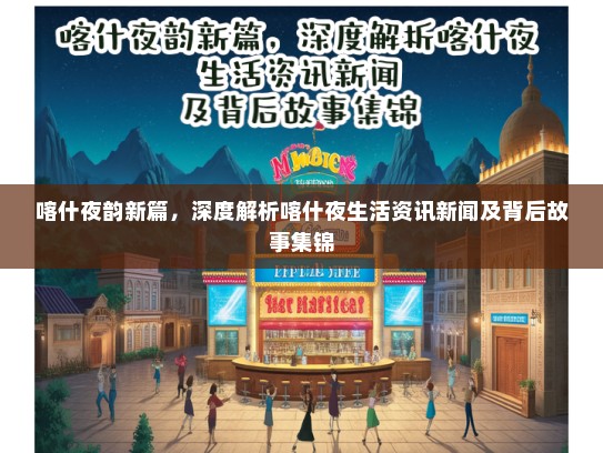 喀什夜韵新篇，深度解析喀什夜生活资讯新闻及背后故事集锦
