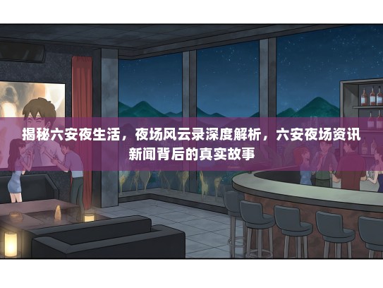 揭秘六安夜生活，夜场风云录深度解析，六安夜场资讯新闻背后的真实故事