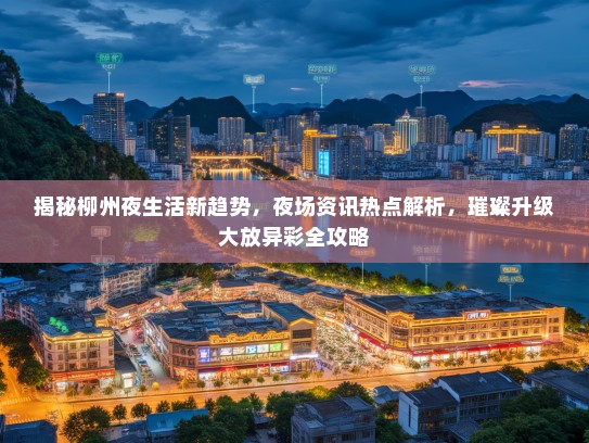 揭秘柳州夜生活新趋势，夜场资讯热点解析，璀璨升级大放异彩全攻略