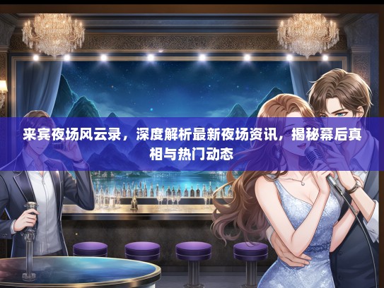 来宾夜场风云录，深度解析最新夜场资讯，揭秘幕后真相与热门动态