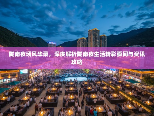 陇南夜场风华录，深度解析陇南夜生活精彩瞬间与资讯攻略