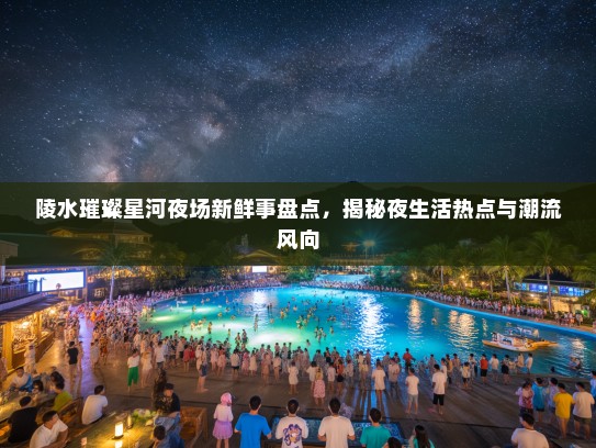 陵水璀璨星河夜场新鲜事盘点，揭秘夜生活热点与潮流风向