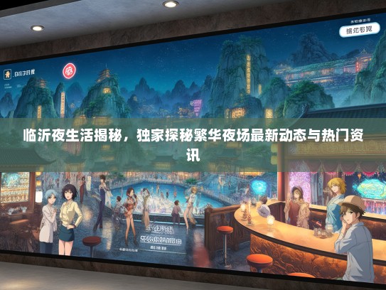 临沂夜生活揭秘，独家探秘繁华夜场最新动态与热门资讯