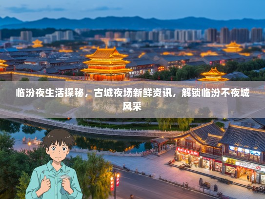 临汾夜生活探秘，古城夜场新鲜资讯，解锁临汾不夜城风采