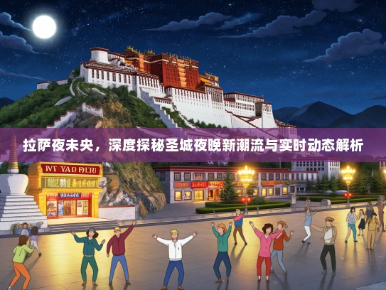 拉萨夜未央，深度探秘圣城夜晚新潮流与实时动态解析