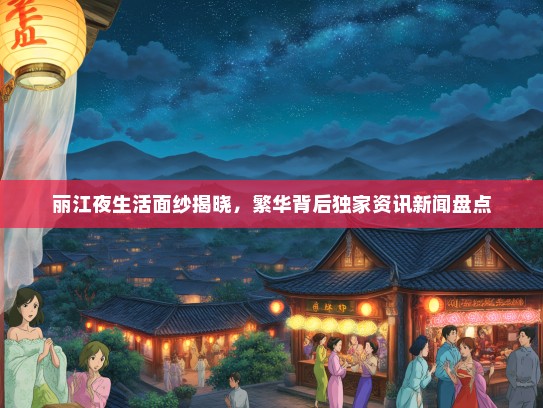 丽江夜生活面纱揭晓，繁华背后独家资讯新闻盘点