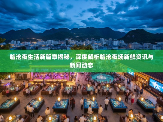 临沧夜生活新篇章揭秘，深度解析临沧夜场新鲜资讯与新闻动态