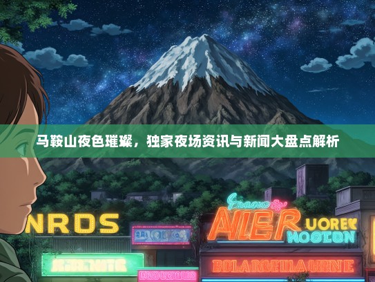 马鞍山夜色璀璨，独家夜场资讯与新闻大盘点解析