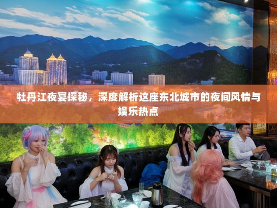 牡丹江夜宴探秘，深度解析这座东北城市的夜间风情与娱乐热点