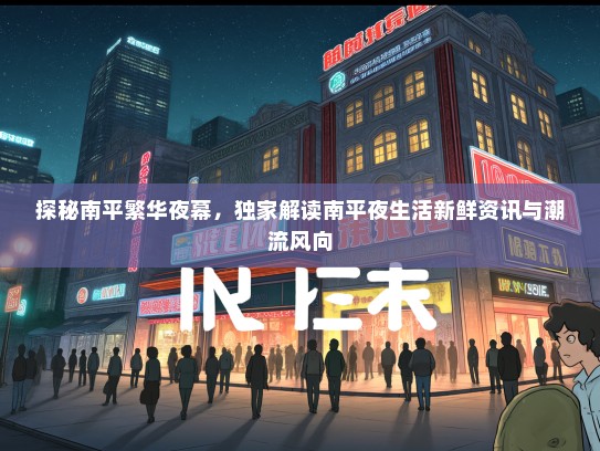 探秘南平繁华夜幕，独家解读南平夜生活新鲜资讯与潮流风向