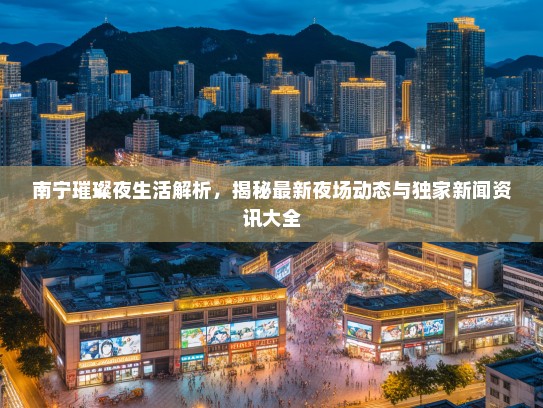 南宁璀璨夜生活解析，揭秘最新夜场动态与独家新闻资讯大全