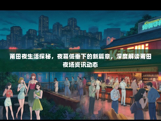 莆田夜生活探秘，夜幕低垂下的新篇章，深度解读莆田夜场资讯动态