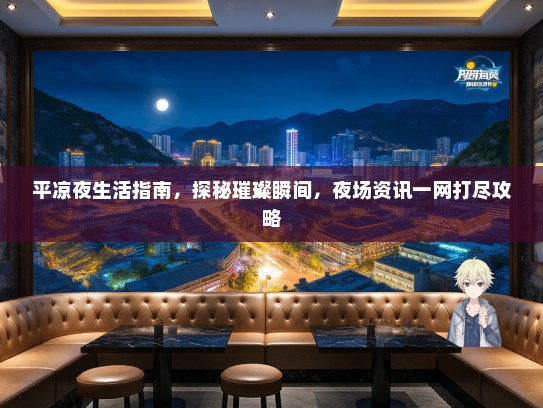平凉夜生活指南，探秘璀璨瞬间，夜场资讯一网打尽攻略
