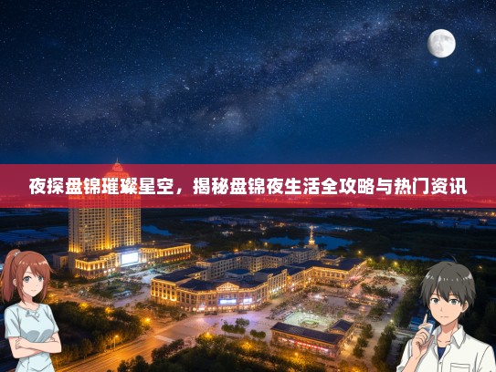 夜探盘锦璀璨星空，揭秘盘锦夜生活全攻略与热门资讯