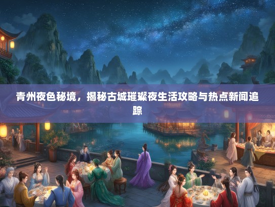 青州夜色秘境，揭秘古城璀璨夜生活攻略与热点新闻追踪