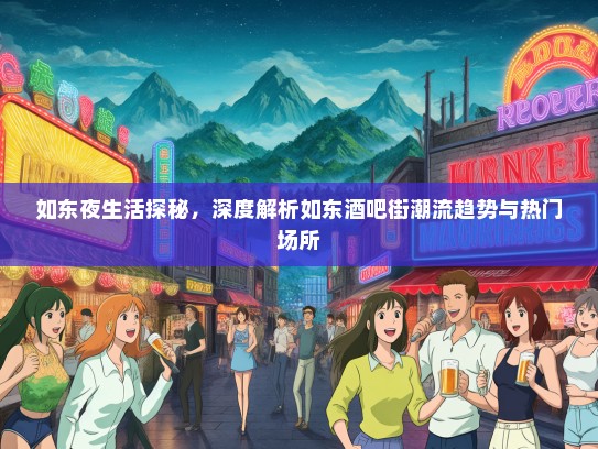 如东夜生活探秘，深度解析如东酒吧街潮流趋势与热门场所