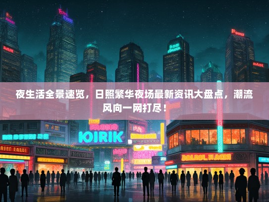 夜生活全景速览，日照繁华夜场最新资讯大盘点，潮流风向一网打尽！