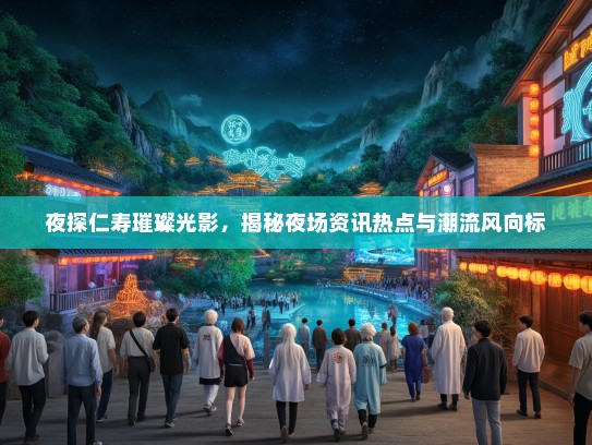 夜探仁寿璀璨光影，揭秘夜场资讯热点与潮流风向标