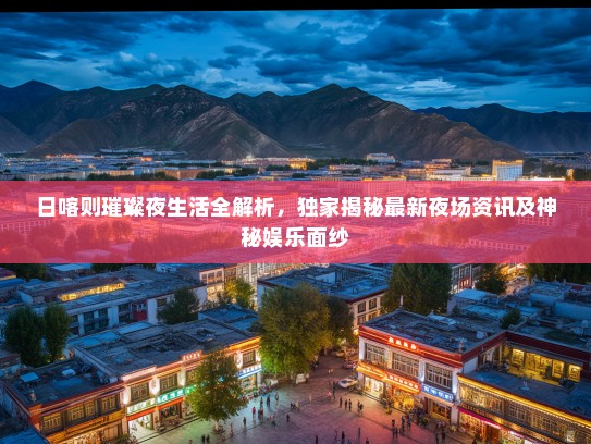 日喀则璀璨夜生活全解析，独家揭秘最新夜场资讯及神秘娱乐面纱